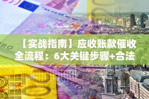 北京【实战指南】应收账款催收全流程：6大关键步骤+合法回款技巧
