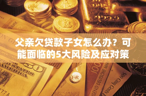 北京父亲欠贷款子女怎么办？可能面临的5大风险及应对策略