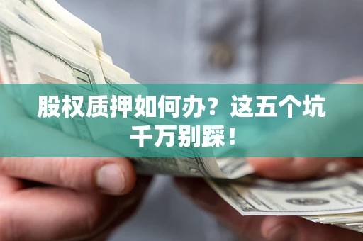 北京股权质押如何办？这五个坑千万别踩！