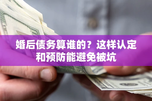 北京婚后债务算谁的？这样认定和预防能避免被坑
