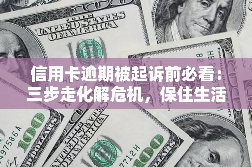 北京信用卡逾期被起诉前必看：三步走化解危机，保住生活尊严