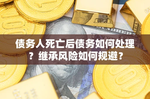 北京债务人死亡后债务如何处理？继承风险如何规避？