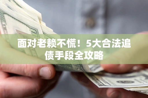 北京面对老赖不慌！5大合法追债手段全攻略
