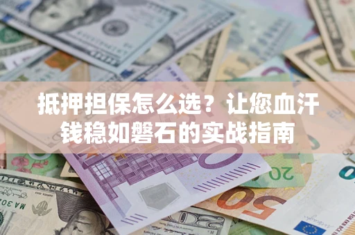 北京抵押担保怎么选？让您血汗钱稳如磐石的实战指南