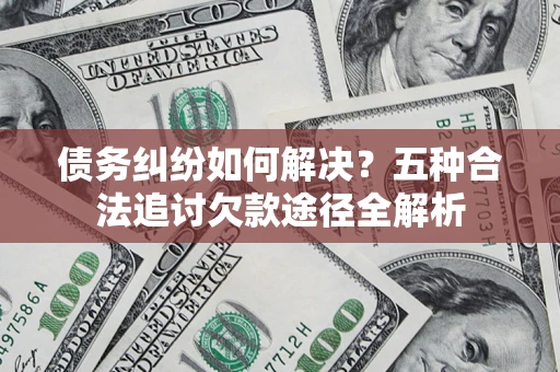 北京债务纠纷如何解决？五种合法追讨欠款途径全解析