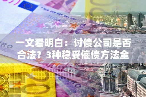 北京一文看明白：讨债公司是否合法？3种稳妥催债方法全解析