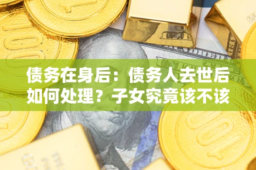 北京债务在身后：债务人去世后如何处理？子女究竟该不该还钱？
