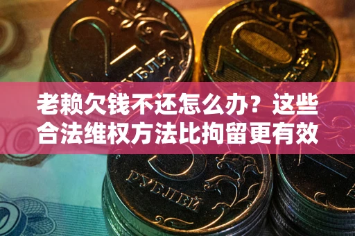 北京老赖欠钱不还怎么办？这些合法维权方法比拘留更有效