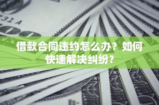 北京借款合同违约怎么办？如何快速解决纠纷？