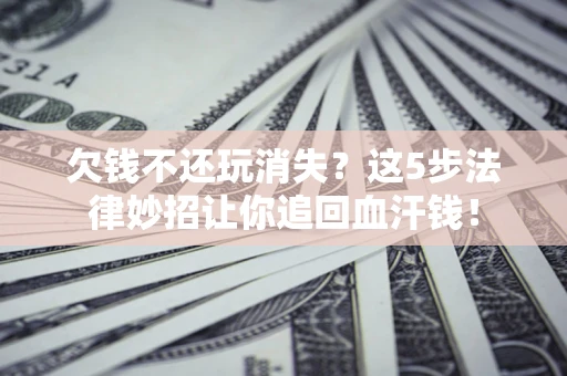 北京欠钱不还玩消失？这5步法律妙招让你追回血汗钱！