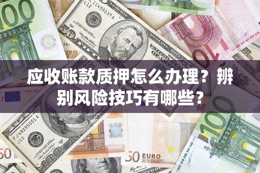 北京应收账款质押怎么办理？辨别风险技巧有哪些？