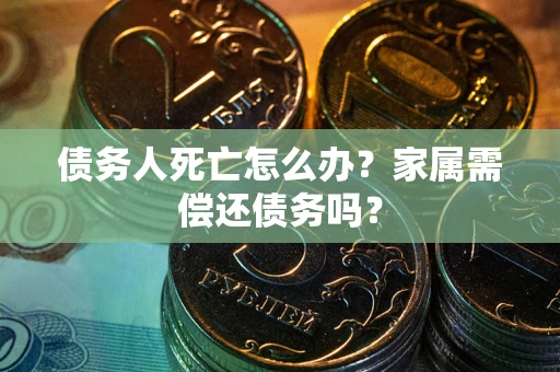 北京债务人死亡怎么办？家属需偿还债务吗？