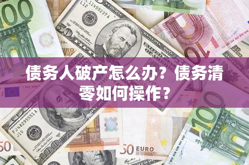 北京债务人破产怎么办？债务清零如何操作？