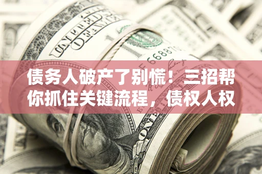 北京债务人破产了别慌！三招帮你抓住关键流程，债权人权益不再缩水