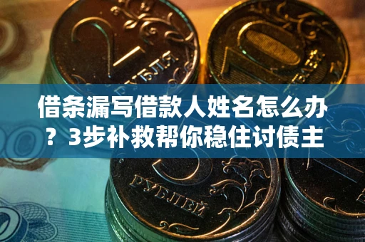 北京借条漏写借款人姓名怎么办？3步补救帮你稳住讨债主动权