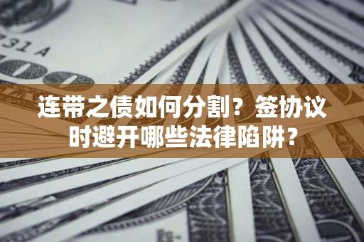 北京连带之债如何分割？签协议时避开哪些法律陷阱？