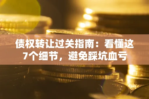 北京债权转让过关指南：看懂这7个细节，避免踩坑血亏