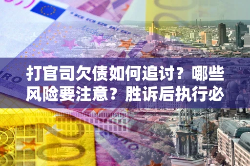 北京打官司欠债如何追讨？哪些风险要注意？胜诉后执行必看！