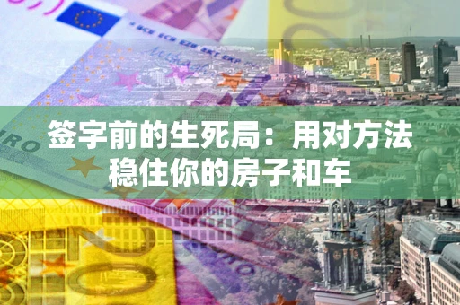 北京签字前的生死局：用对方法稳住你的房子和车