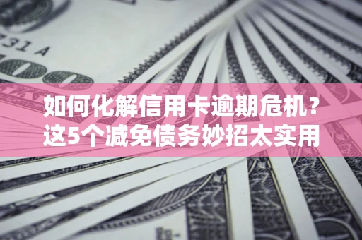 北京如何化解信用卡逾期危机？这5个减免债务妙招太实用
