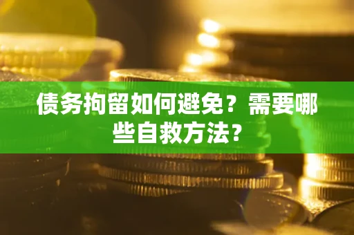 北京债务拘留如何避免？需要哪些自救方法？