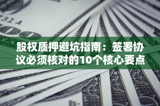 北京股权质押避坑指南:签署协议必须核对的10个核心要点 北京股权质押避坑指南:签署协议必须核对的10个核心要点