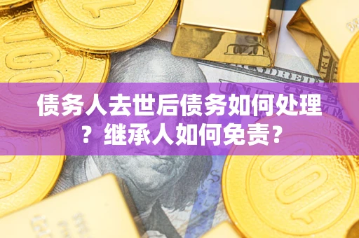 北京债务人去世后债务如何处理？继承人如何免责？