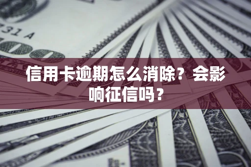北京信用卡逾期怎么消除？会影响征信吗？