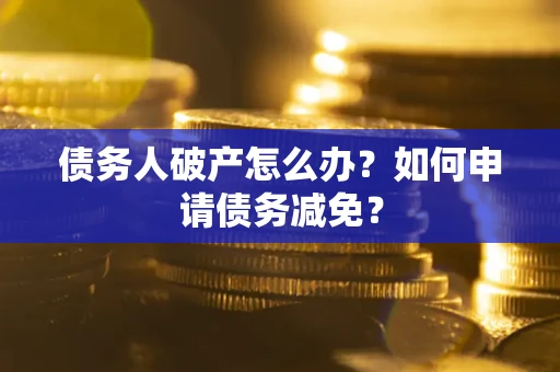 北京债务人破产怎么办？如何申请债务减免？