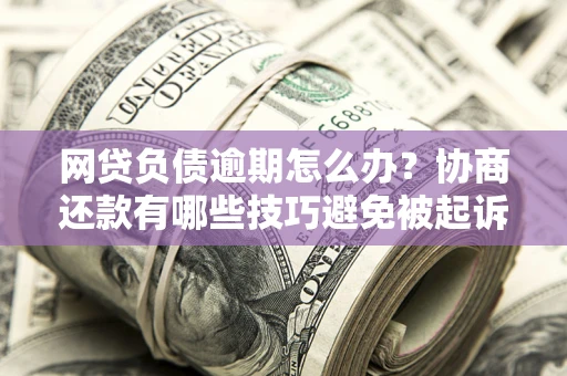 北京网贷负债逾期怎么办？协商还款有哪些技巧避免被起诉？