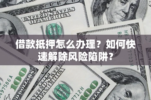 北京借款抵押怎么办理？如何快速解除风险陷阱？