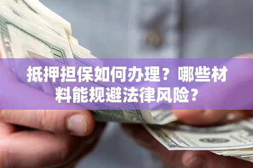 北京抵押担保如何办理？哪些材料能规避法律风险？