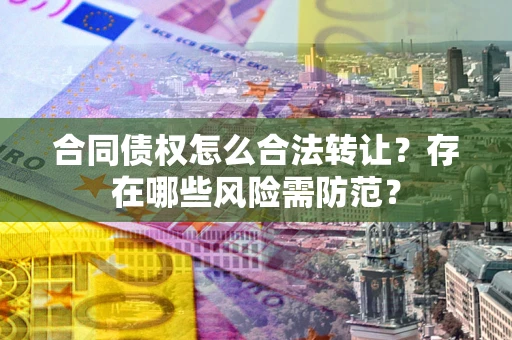 北京合同债权怎么合法转让？存在哪些风险需防范？