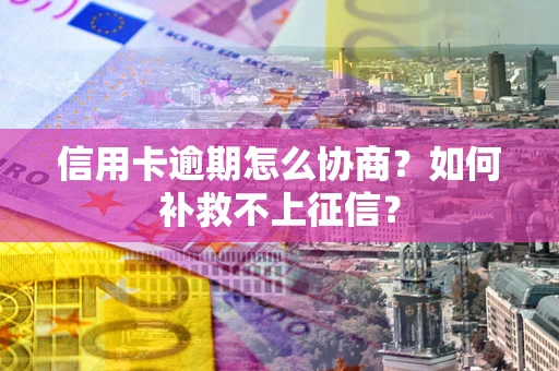 北京信用卡逾期怎么协商？如何补救不上征信？