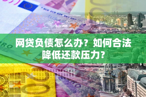 北京网贷负债怎么办？如何合法降低还款压力？