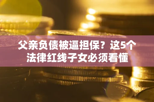 北京父亲负债被逼担保？这5个法律红线子女必须看懂