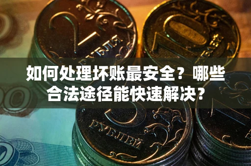 北京如何处理坏账最安全？哪些合法途径能快速解决？
