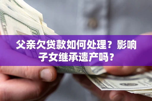 北京父亲欠贷款如何处理?影响子女继承遗产吗? 北京父亲欠贷款如何处理?影响子女继承遗产吗?