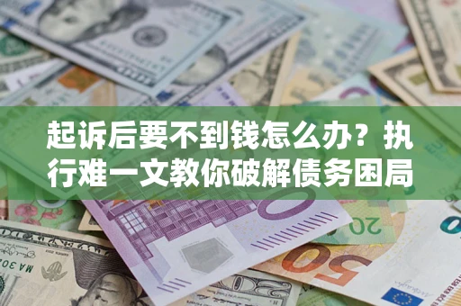 北京起诉后要不到钱怎么办？执行难一文教你破解债务困局