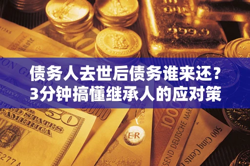 北京债务人去世后债务谁来还？3分钟搞懂继承人的应对策略