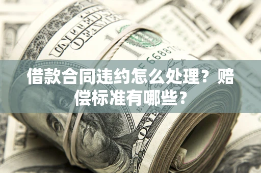 北京借款合同违约怎么处理？赔偿标准有哪些？