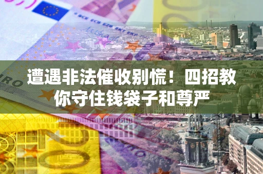 北京遭遇非法催收别慌！四招教你守住钱袋子和尊严