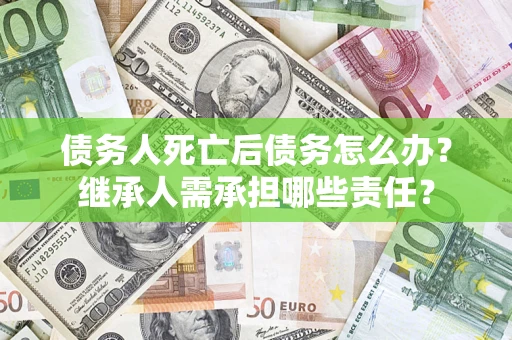 北京债务人死亡后债务怎么办？继承人需承担哪些责任？