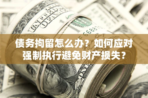 北京债务拘留怎么办？如何应对强制执行避免财产损失？