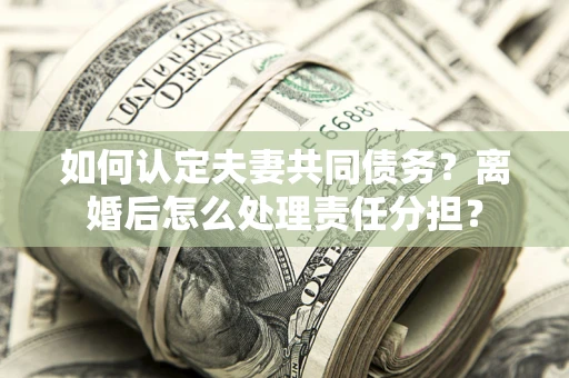 北京如何认定夫妻共同债务？离婚后怎么处理责任分担？