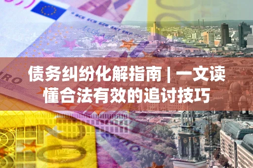 北京债务纠纷化解指南 | 一文读懂合法有效的追讨技巧