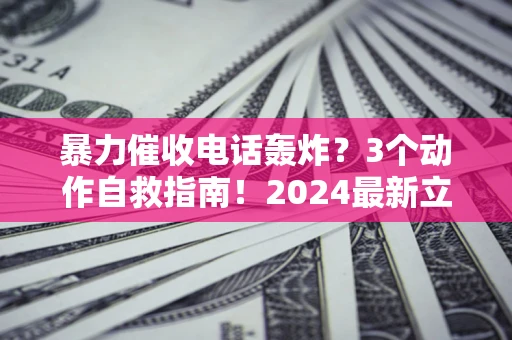 北京暴力催收电话轰炸？3个动作自救指南！2024最新立案标准全解析
