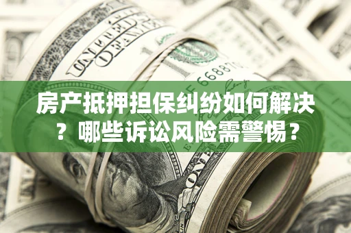 北京房产抵押担保纠纷如何解决？哪些诉讼风险需警惕？
