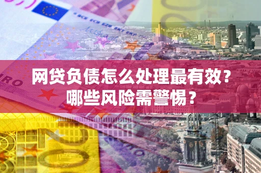 北京网贷负债怎么处理最有效？哪些风险需警惕？