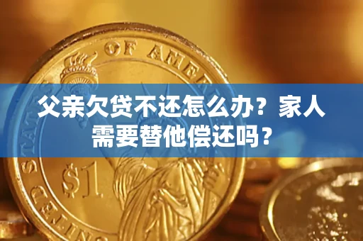 北京父亲欠贷不还怎么办？家人需要替他偿还吗？